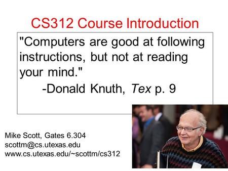 1 CS312 Course Introduction Computers are good at following instructions, but not at reading your mind. -Donald Knuth, Tex p. 9 Mike Scott, Gates 6.304.