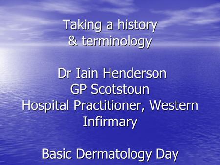Taking a history & terminology Dr Iain Henderson GP Scotstoun Hospital Practitioner, Western Infirmary Basic Dermatology Day.