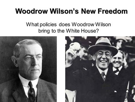 Woodrow Wilson’s New Freedom What policies does Woodrow Wilson bring to the White House?