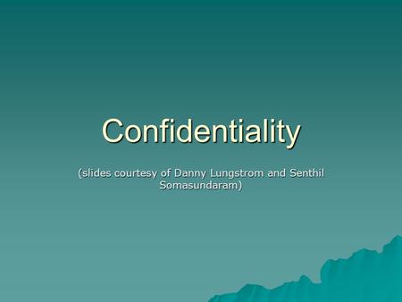 Confidentiality (slides courtesy of Danny Lungstrom and Senthil Somasundaram)