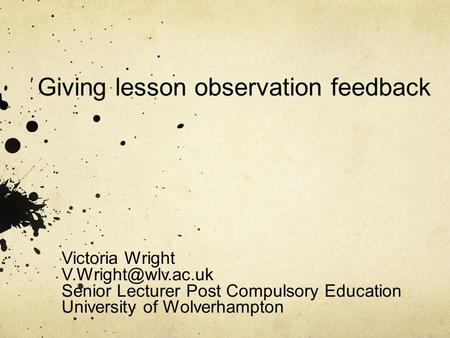 Giving lesson observation feedback Victoria Wright Senior Lecturer Post Compulsory Education University of Wolverhampton.