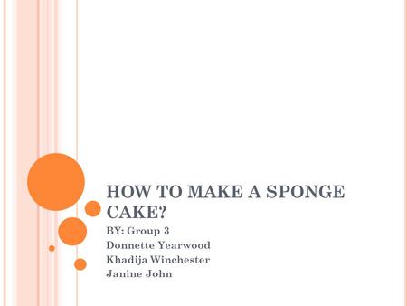 HOW TO MAKE A SPONGE CAKE? BY: Group 3 Donnette Yearwood Khadija Winchester Janine John.