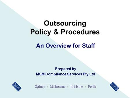 Outsourcing Policy & Procedures An Overview for Staff Prepared by MSM Compliance Services Pty Ltd.
