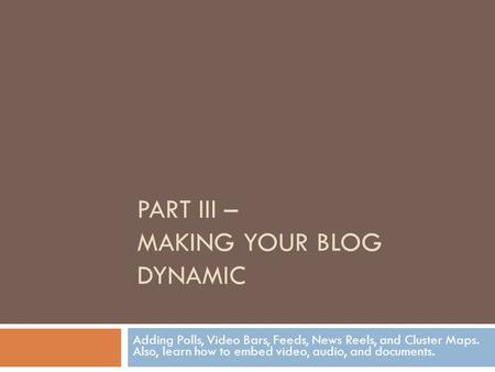 PART III – MAKING YOUR BLOG DYNAMIC Adding Polls, Video Bars, Feeds, News Reels, and Cluster Maps. Also, learn how to embed video, audio, and documents.