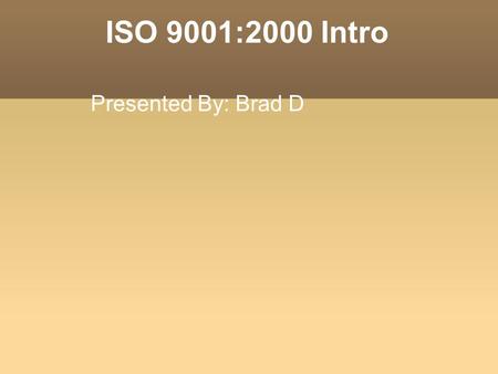 ISO 9001:2000 Intro Presented By: Brad D. Agenda Overview of QMS Fundamentals ISO 9001:2000 Overview & Requirements.