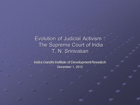Evolution of Judicial Activism : The Supreme Court of India T. N. Srinivasan Indira Gandhi Institute of Development Research December 1, 2012.