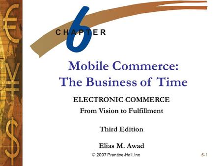 Elias M. Awad Third Edition ELECTRONIC COMMERCE From Vision to Fulfillment 6-1© 2007 Prentice-Hall, Inc Mobile Commerce: The Business of Time.