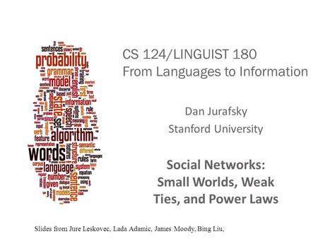 CS 124/LINGUIST 180 From Languages to Information Dan Jurafsky Stanford University Social Networks: Small Worlds, Weak Ties, and Power Laws Slides from.