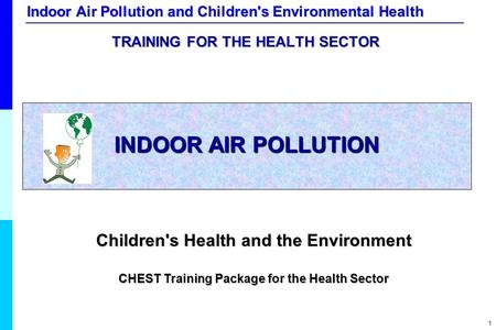 Indoor Air Pollution and Children's Environmental Health 1 INDOOR AIR POLLUTION Children's Health and the Environment CHEST Training Package for the Health.