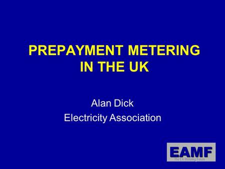 EAMF PREPAYMENT METERING IN THE UK Alan Dick Electricity Association.
