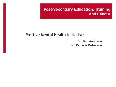 Post-Secondary Education, Training and Labour Dr. Bill Morrison Dr. Patricia Peterson Positive Mental Health Initiative.
