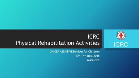 UNICEF ASSISTIVE Devices for Children 6 th – 7 th July, 2015 Marc Zlot ICRC Physical Rehabilitation Activities.