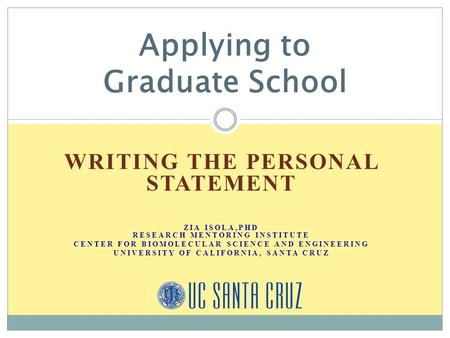 WRITING THE PERSONAL STATEMENT ZIA ISOLA,PHD RESEARCH MENTORING INSTITUTE CENTER FOR BIOMOLECULAR SCIENCE AND ENGINEERING UNIVERSITY OF CALIFORNIA, SANTA.