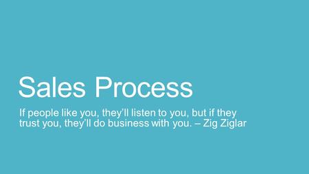 Sales Process If people like you, they’ll listen to you, but if they trust you, they’ll do business with you. – Zig Ziglar.