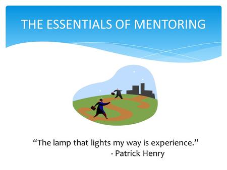 “The lamp that lights my way is experience.” - Patrick Henry THE ESSENTIALS OF MENTORING.