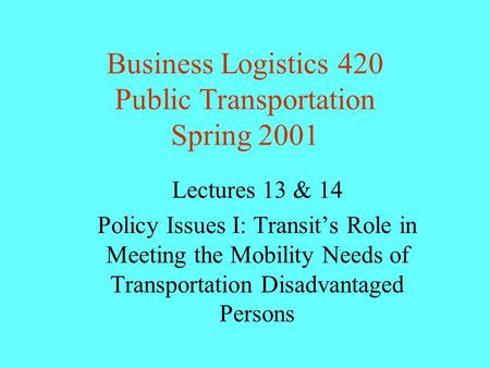 Business Logistics 420 Public Transportation Spring 2001 Lectures 13 & 14 Policy Issues I: Transit’s Role in Meeting the Mobility Needs of Transportation.