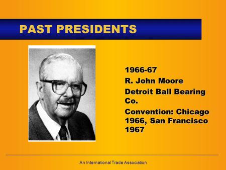 An International Trade Association PAST PRESIDENTS 1966-67 R. John Moore Detroit Ball Bearing Co. Convention: Chicago 1966, San Francisco 1967.