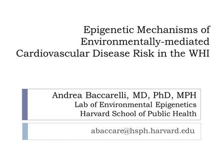 Epigenetic Mechanisms of Environmentally-mediated Cardiovascular Disease Risk in the WHI Andrea Baccarelli, MD, PhD, MPH Lab of Environmental Epigenetics.