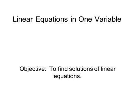Linear Equations in One Variable Objective: To find solutions of linear equations.