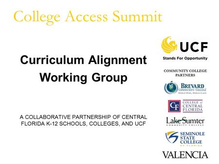 College Access Summit Curriculum Alignment Working Group A COLLABORATIVE PARTNERSHIP OF CENTRAL FLORIDA K-12 SCHOOLS, COLLEGES, AND UCF COMMUNITY COLLEGE.
