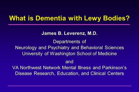 What is Dementia with Lewy Bodies? James B. Leverenz, M.D. Departments of Neurology and Psychiatry and Behavioral Sciences University of Washington School.