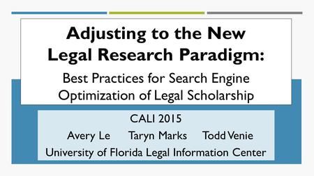 Adjusting to the New Legal Research Paradigm: Best Practices for Search Engine Optimization of Legal Scholarship CALI 2015 Avery Le Taryn Marks Todd Venie.