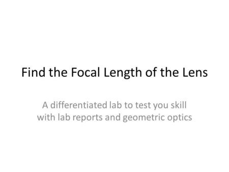 Find the Focal Length of the Lens A differentiated lab to test you skill with lab reports and geometric optics.