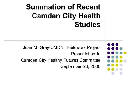 Summation of Recent Camden City Health Studies Joan M. Gray-UMDNJ Fieldwork Project Presentation to Camden City Healthy Futures Committee September 28,