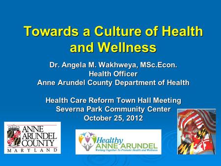 Towards a Culture of Health and Wellness Dr. Angela M. Wakhweya, MSc.Econ. Health Officer Anne Arundel County Department of Health Health Care Reform Town.
