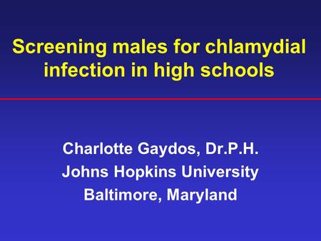 Screening males for chlamydial infection in high schools Charlotte Gaydos, Dr.P.H. Johns Hopkins University Baltimore, Maryland.