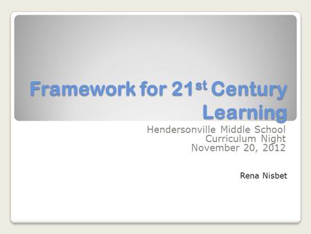 Framework for 21 st Century Learning Hendersonville Middle School Curriculum Night November 20, 2012 Rena Nisbet.