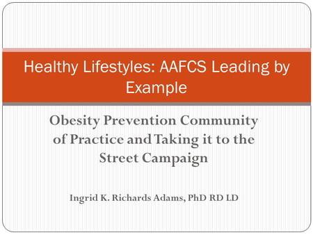 Obesity Prevention Community of Practice and Taking it to the Street Campaign Ingrid K. Richards Adams, PhD RD LD Healthy Lifestyles: AAFCS Leading by.