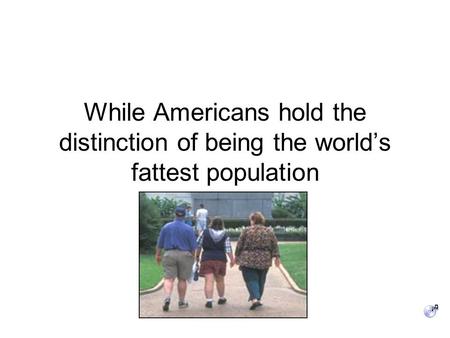 While Americans hold the distinction of being the world’s fattest population.