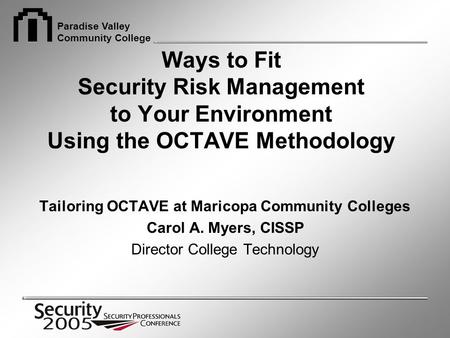 Paradise Valley Community College Ways to Fit Security Risk Management to Your Environment Using the OCTAVE Methodology Tailoring OCTAVE at Maricopa Community.