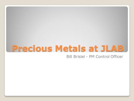 Precious Metals at JLAB Bill Brisiel - PM Control Officer.