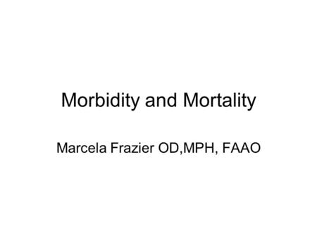 Morbidity and Mortality Marcela Frazier OD,MPH, FAAO.