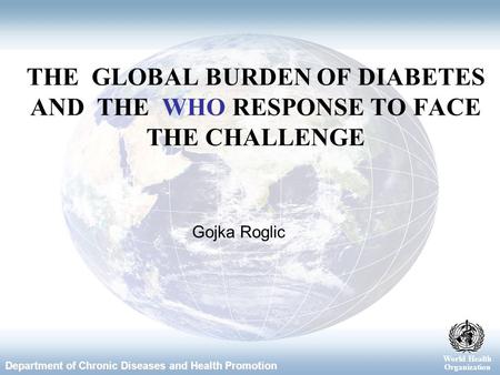 World Health Organization Department of Chronic Diseases and Health Promotion World Health Organization Gojka Roglic THE GLOBAL BURDEN OF DIABETES AND.