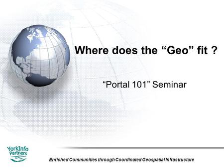Enriched Communities through Coordinated Geospatial Infrastructure Where does the “Geo” fit ? “Portal 101” Seminar.