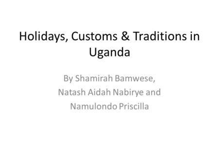 Holidays, Customs & Traditions in Uganda By Shamirah Bamwese, Natash Aidah Nabirye and Namulondo Priscilla.