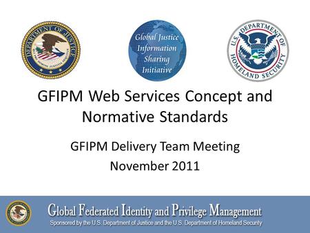 GFIPM Web Services Concept and Normative Standards GFIPM Delivery Team Meeting November 2011.