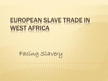 Facing Slavery.  We will become familiar with the European Slave trade in West Africa.  Where the slave trade took place  Why they were enslaved 