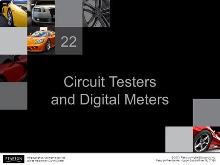 Circuit Testers and Digital Meters 22 Introduction to Automotive Service James Halderman Darrell Deeter © 2013 Pearson Higher Education, Inc. Pearson Prentice.