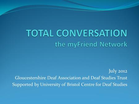 July 2012 Gloucestershire Deaf Association and Deaf Studies Trust Supported by University of Bristol Centre for Deaf Studies.
