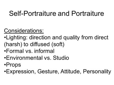 Self-Portraiture and Portraiture Considerations: Lighting: direction and quality from direct (harsh) to diffused (soft) Formal vs. informal Environmental.