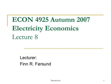 Transmission1 ECON 4925 Autumn 2007 Electricity Economics Lecture 8 Lecturer: Finn R. Førsund.