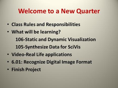 Welcome to a New Quarter Class Rules and Responsibilities What will be learning? 106-Static and Dynamic Visualization 105-Synthesize Data for SciVis Video-Real.