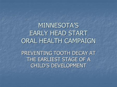 MINNESOTA’S EARLY HEAD START ORAL HEALTH CAMPAIGN PREVENTING TOOTH DECAY AT THE EARLIEST STAGE OF A CHILD’S DEVELOPMENT.