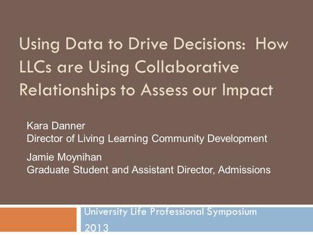 Using Data to Drive Decisions: How LLCs are Using Collaborative Relationships to Assess our Impact University Life Professional Symposium 2013 Kara Danner.