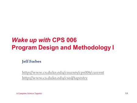 A Computer Science Tapestry 1.1 Wake up with CPS 006 Program Design and Methodology I Jeff Forbes