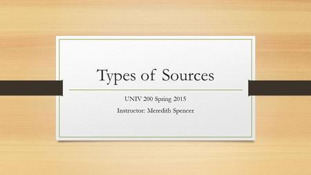 Types of Sources UNIV 200 Spring 2015 Instructor: Meredith Spencer.